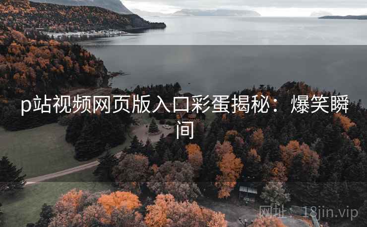 p站视频网页版入口彩蛋揭秘：爆笑瞬间
