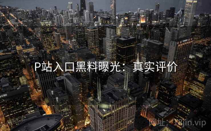 P站入口黑料曝光：真实评价