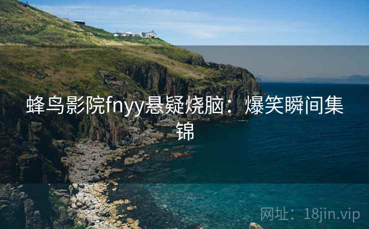 蜂鸟影院fnyy悬疑烧脑：爆笑瞬间集锦