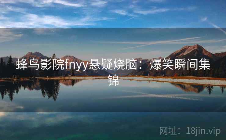 蜂鸟影院fnyy悬疑烧脑：爆笑瞬间集锦