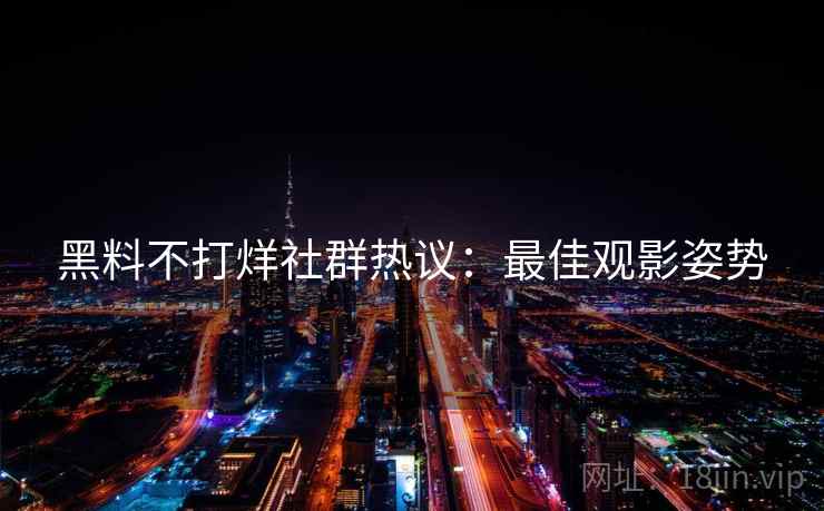 黑料不打烊社群热议：最佳观影姿势