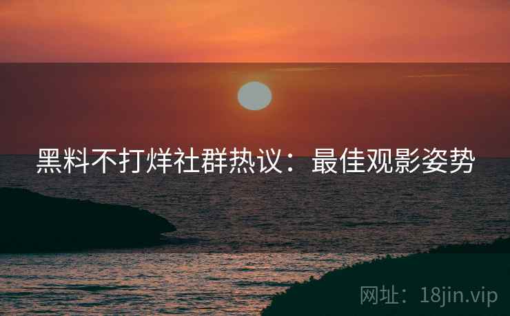 黑料不打烊社群热议：最佳观影姿势
