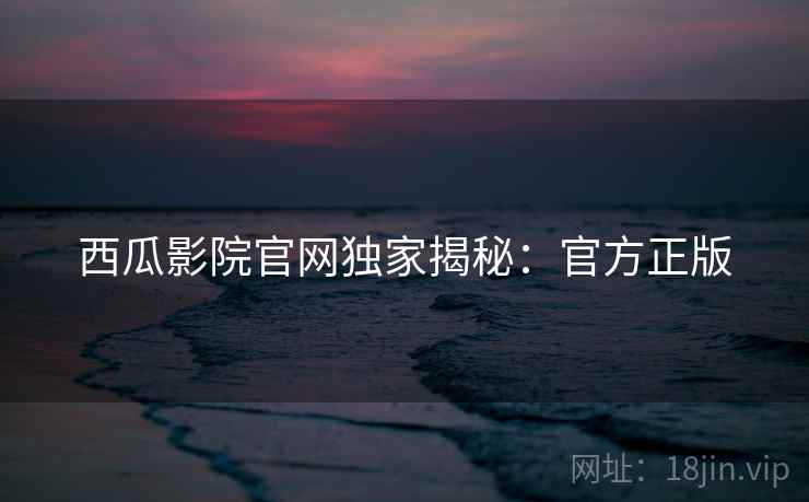 西瓜影院官网独家揭秘：官方正版