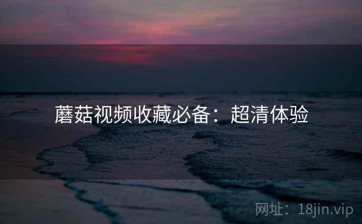 蘑菇视频收藏必备：超清体验