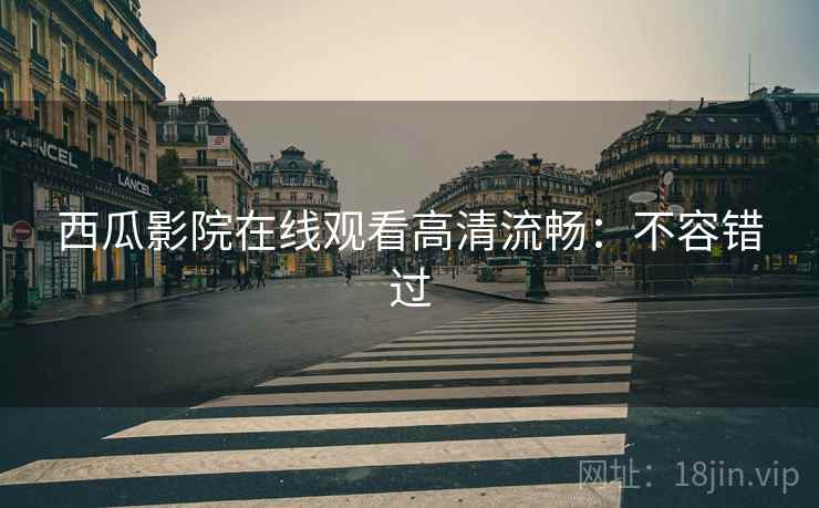 西瓜影院在线观看高清流畅：不容错过