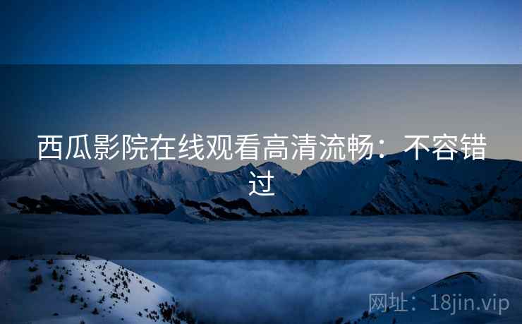 西瓜影院在线观看高清流畅：不容错过