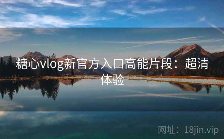 糖心vlog新官方入口高能片段：超清体验
