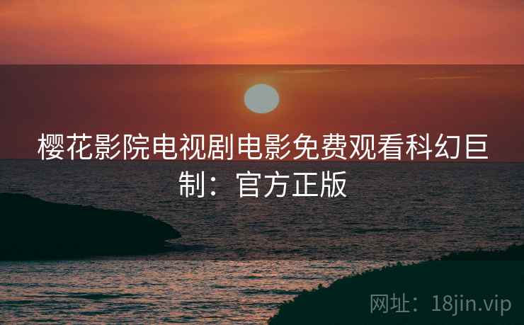 樱花影院电视剧电影免费观看科幻巨制：官方正版