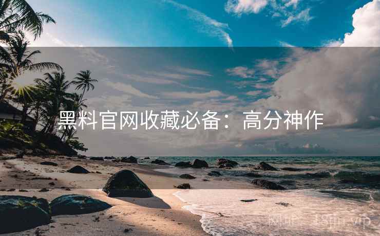 黑料官网收藏必备：高分神作