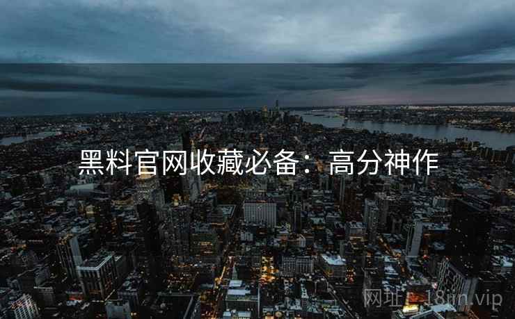 黑料官网收藏必备：高分神作
