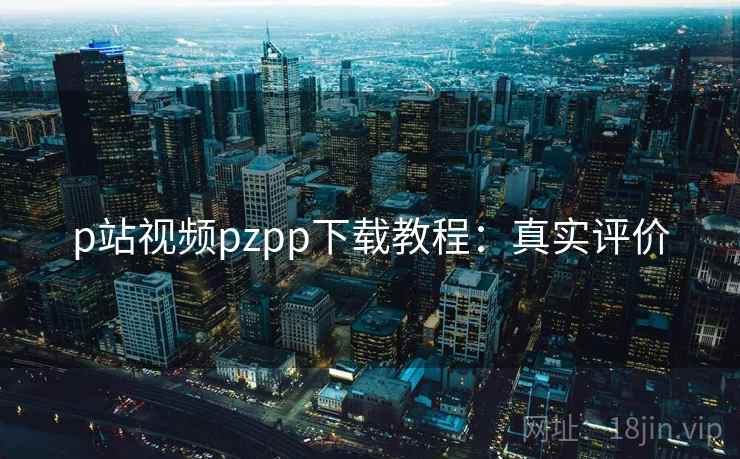 p站视频pzpp下载教程：真实评价