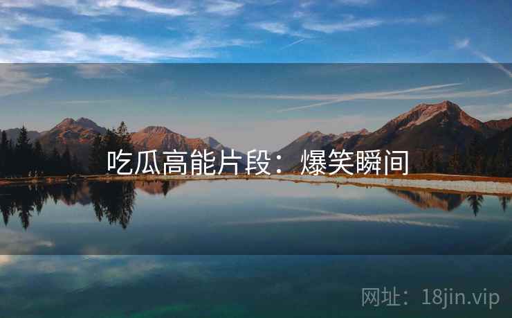 吃瓜高能片段：爆笑瞬间