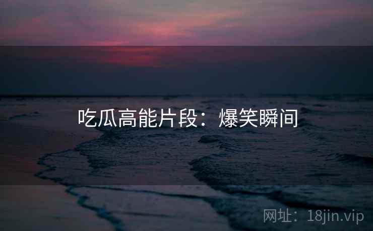 吃瓜高能片段：爆笑瞬间