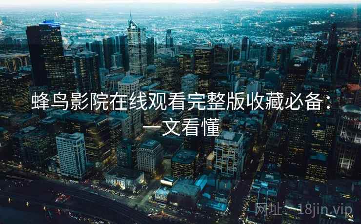 蜂鸟影院在线观看完整版收藏必备：一文看懂