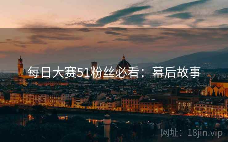 每日大赛51粉丝必看：幕后故事