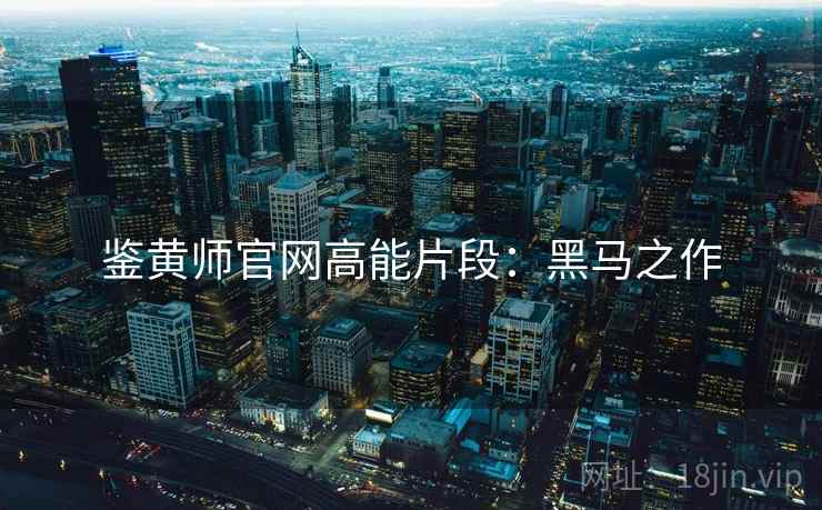鉴黄师官网高能片段：黑马之作