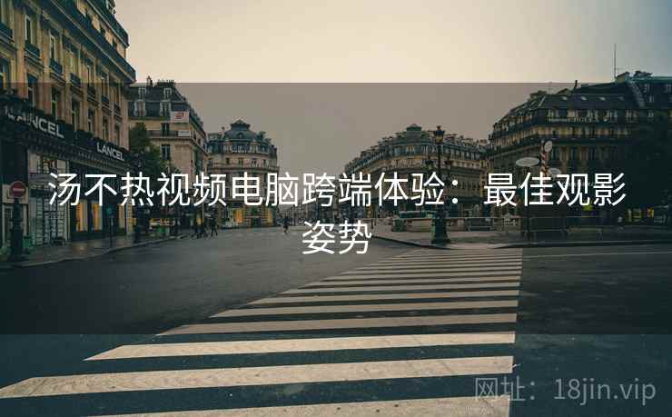 汤不热视频电脑跨端体验：最佳观影姿势