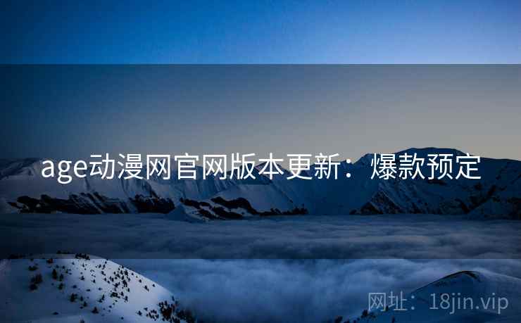 age动漫网官网版本更新：爆款预定