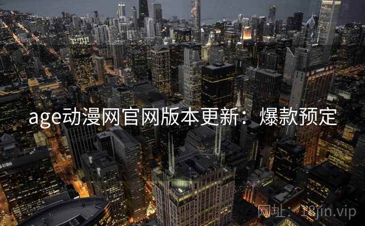 age动漫网官网版本更新：爆款预定
