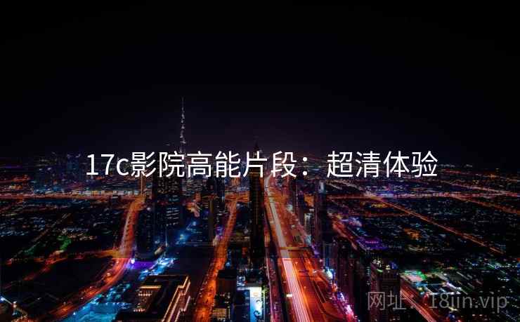 17c影院高能片段：超清体验