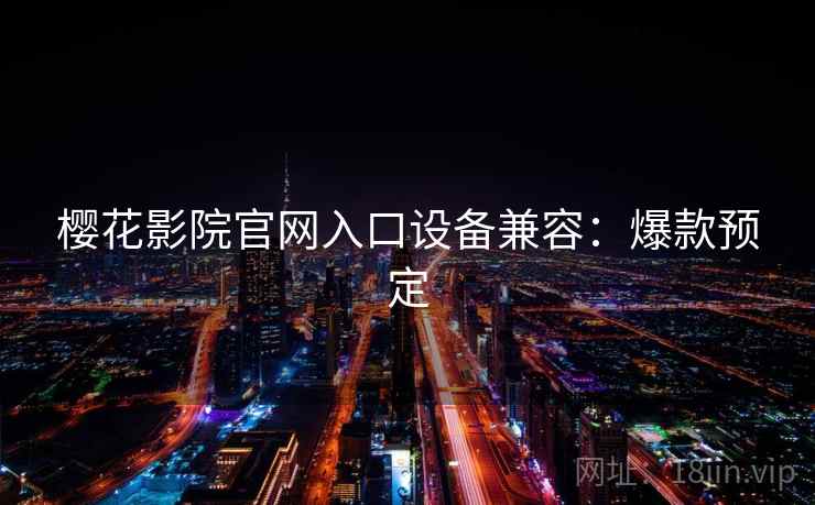 樱花影院官网入口设备兼容：爆款预定