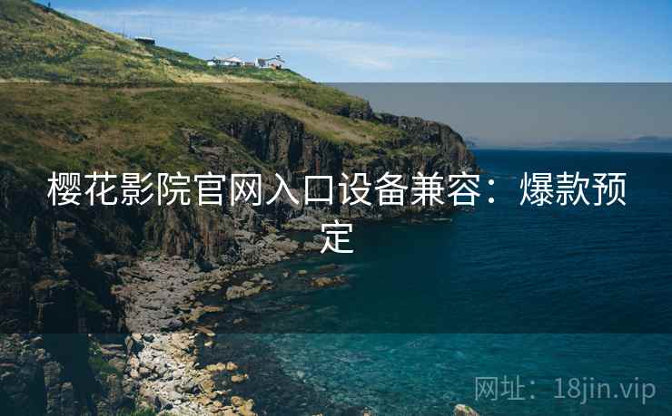 樱花影院官网入口设备兼容：爆款预定