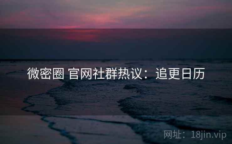 微密圈 官网社群热议：追更日历