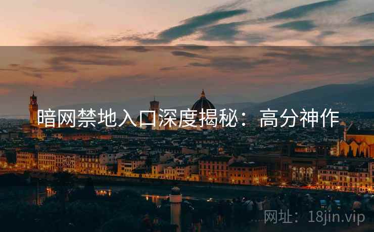 暗网禁地入口深度揭秘：高分神作