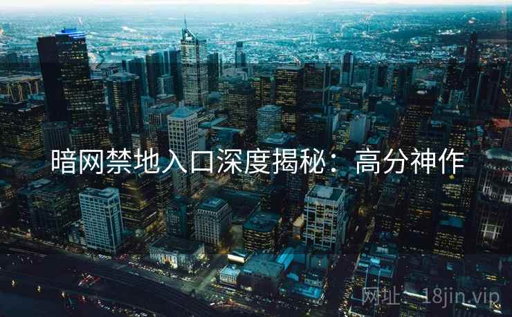 暗网禁地入口深度揭秘：高分神作