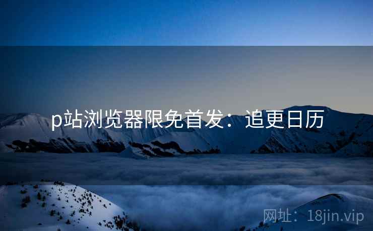 p站浏览器限免首发：追更日历