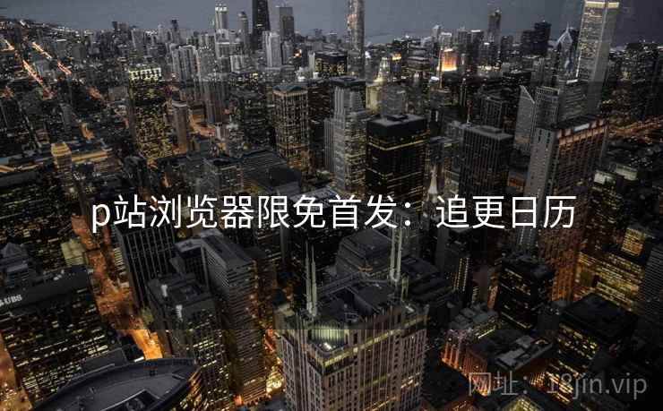 p站浏览器限免首发：追更日历