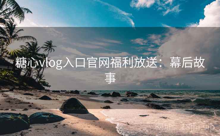糖心vlog入口官网福利放送：幕后故事