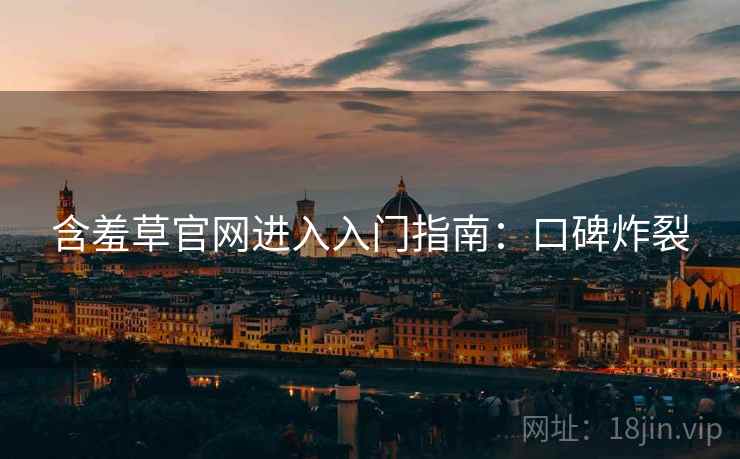 含羞草官网进入入门指南：口碑炸裂