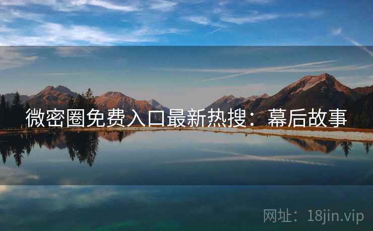 微密圈免费入口最新热搜：幕后故事