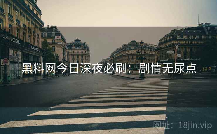 黑料网今日深夜必刷：剧情无尿点
