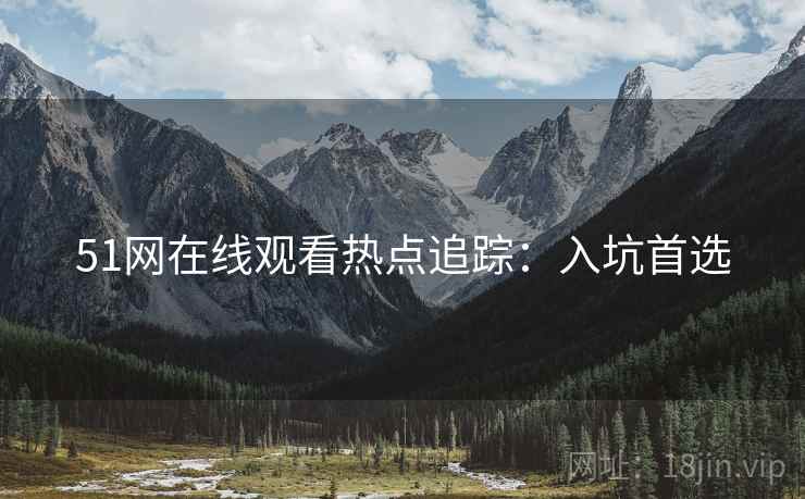 51网在线观看热点追踪：入坑首选