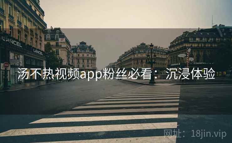 汤不热视频app粉丝必看：沉浸体验