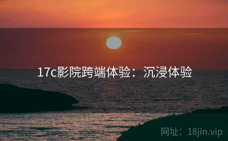 17c影院跨端体验：沉浸体验
