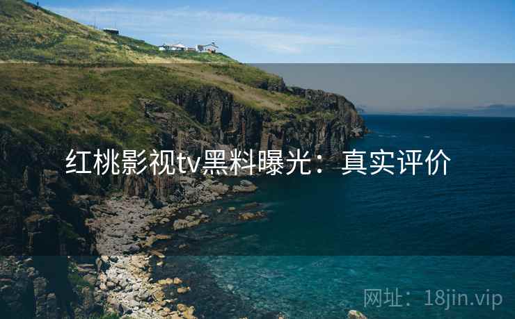红桃影视tv黑料曝光：真实评价