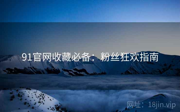 91官网收藏必备：粉丝狂欢指南