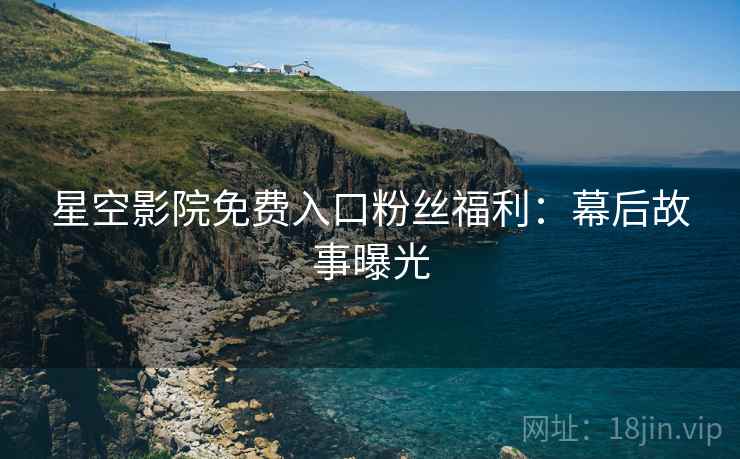 星空影院免费入口粉丝福利：幕后故事曝光