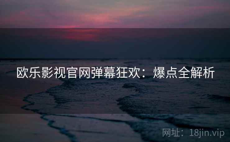 欧乐影视官网弹幕狂欢：爆点全解析