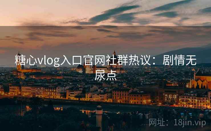 糖心vlog入口官网社群热议：剧情无尿点