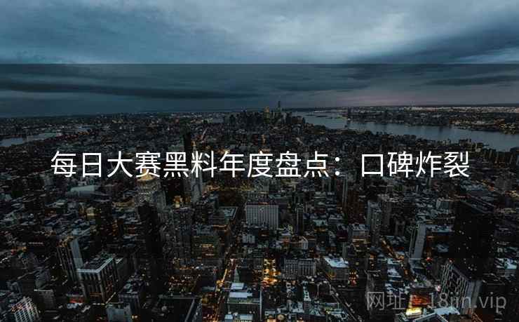 每日大赛黑料年度盘点：口碑炸裂