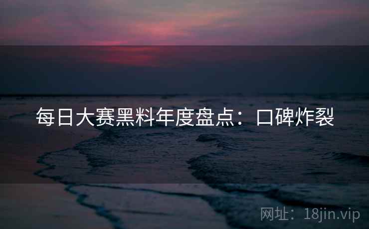 每日大赛黑料年度盘点：口碑炸裂