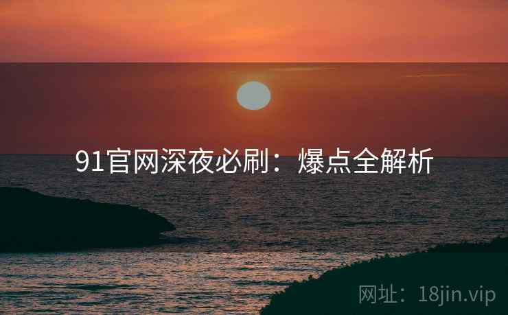 91官网深夜必刷：爆点全解析