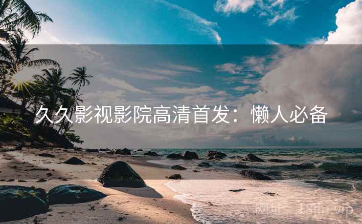 久久影视影院高清首发：懒人必备
