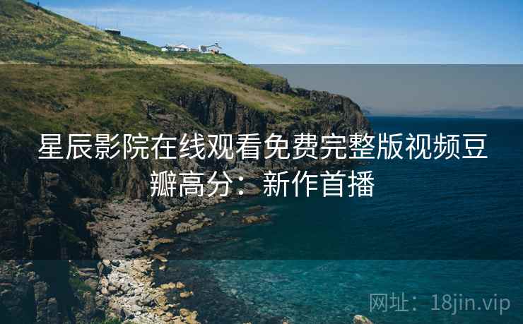 星辰影院在线观看免费完整版视频豆瓣高分：新作首播