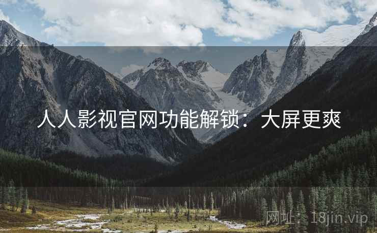 人人影视官网功能解锁：大屏更爽