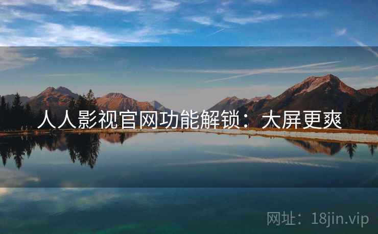 人人影视官网功能解锁：大屏更爽